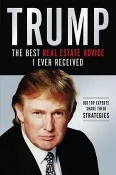 Trump: Los Mejores Consejos de Bienes Ra ces Que He Recibido: 100 Expertos Comparten Sus Estrategias/Donald J. Trump