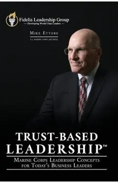 Trust-Based Leadership: Marine Corps Leadership Concepts for Today's Business Leaders - Mike Ettore