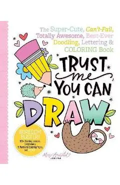 Trust Me, You Can Draw: The Super-Cute, Can't-Fail, Totally Awesome, Best-Ever Doodling, Lettering & Coloring Book - Jessie Arnold