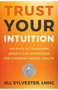 Trust Your Intuition: 100 Ways to Transform Anxiety and Depression for Stronger Mental Health - Jill Sylvester