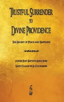 Trustful Surrender to Divine Providence: The Secret of Peace and Happiness, Hardcover/Jean Baptiste Saint-Jure