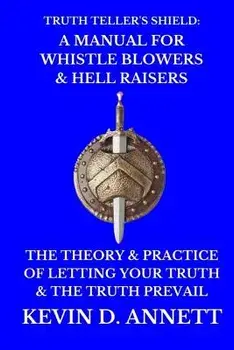Truth Teller's Shield: A Manual for Whistle Blowers & Hell Raisers: The Theory & Practice of Letting Your Truth & the Truth Prevail, Paperback/Kevin Daniel Annett