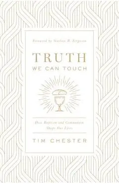 Truth We Can Touch: How Baptism and Communion Shape Our Lives - Tim Chester