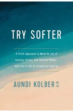 Try Softer: A Fresh Approach to Move Us Out of Anxiety, Stress, and Survival Mode--And Into a Life of Connection and Joy - Aundi Kolber