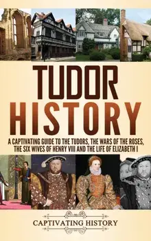 Tudor History: A Captivating Guide to the Tudors, the Wars of the Roses, the Six Wives of Henry VIII and the Life of Elizabeth I, Hardcover/Captivating History