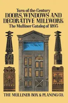 Turn-Of-The-Century Doors, Windows and Decorative Millwork: The Mulliner Catalog of 1893, Paperback/The Mulliner Box &. Planing Co