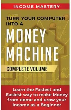 Turn Your Computer Into a Money Machine: Learn the Fastest and Easiest Way to Make Money From Home and Grow Your Income as a Beginner Complete Volume - Phil Wall