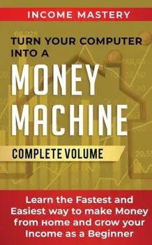 Turn Your Computer Into a Money Machine: Learn the Fastest and Easiest Way to Make Money From Home and Grow Your Income as a Beginner Complete Volume, Paperback/Income Mastery