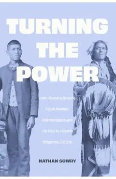 Turning the Power: Indian Boarding Schools, Native American Anthropologists, and the Race to Preserve Indigenous Cultures - Nathan Sowry
