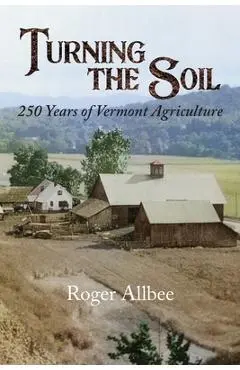 Turning the Soil 250 Years of Vermont Agriculture - Roger Allbee