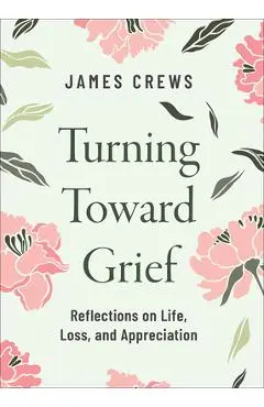 Turning Toward Grief: Reflections on Life, Loss, and Appreciation - James Crews