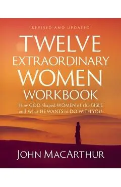 Twelve Extraordinary Women Workbook, Revised and Updated: How God Shaped Women of the Bible and What He Wants to Do with You - John F. Macarthur