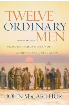 Twelve Ordinary Men: How the Master Shaped His Disciples for Greatness, and What He Wants to Do with You - John F. Macarthur