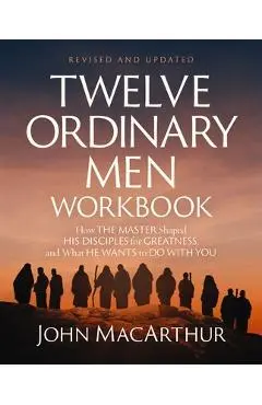 Twelve Ordinary Men Workbook, Revised and Updated: How Jesus Shaped His Disciples for Greatness and What He Wants to Do with You - John F. Macarthur