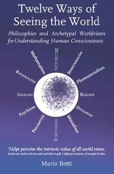 Twelve Ways of Seeing the World: Philosophies and Archetypal Worldviews for Understanding Human Consciousness, Hardcover/Mario Betti