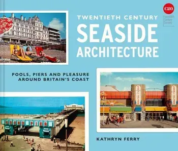 Twentieth Century Seaside Architecture. Pools, Piers and Pleasure around Britain's Coast, Hardback/Kathryn Ferry
