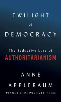 Twilight of Democracy: The Seductive Lure of Authoritarianism, Hardcover/Anne Applebaum