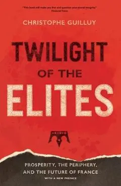 Twilight of the Elites: Prosperity, the Periphery, and the Future of France - Christophe Guilluy