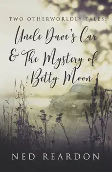 Two Otherworldly Tales: Uncle Dave's Car & The Mystery of Betty Moon, Paperback/Ned Reardon