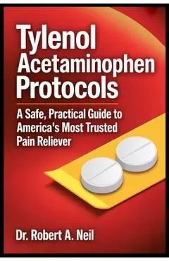 Tylenol Acetaminophen Protocols: A Safe, Practical Guide to America's Most Trusted Pain Reliever - Robert A. Neil