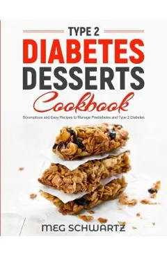 Type 2 Diabetes Dessert Cookbook: Scrumptious and Easy Recipes to Manage Prediabetes and Type 2 Diabetes - Meg Schwartz