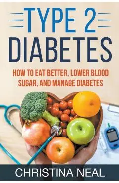 Type 2 Diabetes: How to Eat Better, Lower Blood Sugar, and Manage Diabetes - Christina Neal