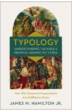 Typology-Understanding the Bible's Promise-Shaped Patterns: How Old Testament Expectations Are Fulfilled in Christ - James M. Hamilton Jr