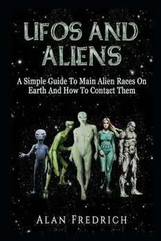 UFOs and Aliens: A Simple Guide to Main Alien Races on Earth and How to Contact Them, Paperback/Alan Fredrich