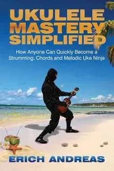Ukulele Mastery Simplified: How Anyone Can Quickly Become a Strumming, Chords, and Melodic Uke Ninja, Paperback/Erich Andreas