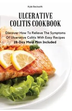 Ulcerative Colitis Cookbook: Discover How To Relieve The Symptoms Of Ulcerative Colitis With Easy Recipes28-Day Meal Plan Included - Kyle Beckwith