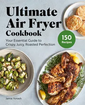 Ultimate Air Fryer Cookbook: Your Essential Guide to Crispy, Juicy, Roasted Perfection, Paperback/Jamie Yonash