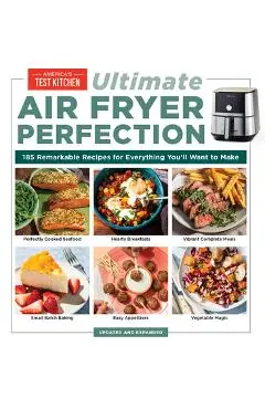 Ultimate Air Fryer Perfection: 125 Remarkable Recipes That Make the Most of Your Air Fryer - America's Test Kitchen
