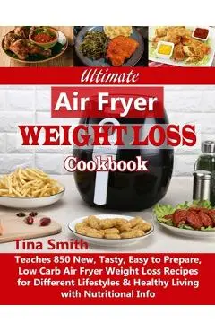 Ultimate Air Fryer Weight Loss Cookbook: Teaches 850 New, Tasty, Easy to Prepare, Low Carb Air Fryer Weight Loss Recipes for Different Lifestyles & He - Tina Smith
