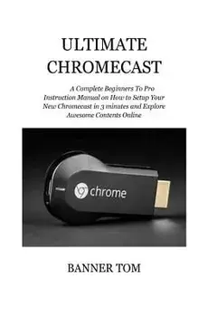 Ultimate Chromecast: A Complete Beginners to Pro Instruction Manual on How to Setup Your New Chromecast in 3 Minutes and Explore Awesome Co, Paperback/Banner Tom