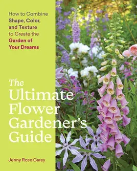 Ultimate Flower Gardener's Guide: How to Combine Shape, Color and Texture to Create the Garden of Your Dreams, Paperback/Jenny Rose Carey