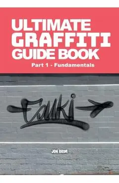 Ultimate Graffiti Guide Book Part 1 - Fundamentals: Part 1: Fundamentals - Jon Grim