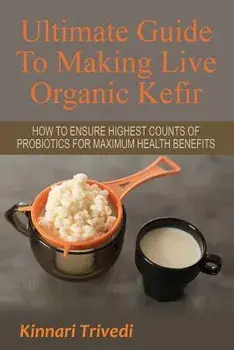 Ultimate Guide to Making Live Organic Kefir: How to Ensure the Highest Counts of Probiotics for Maximum Health Benefits, Paperback/Kinnari Trivedi