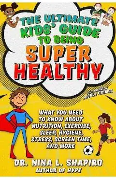 Ultimate Kids' Guide to Being Super Healthy: What You Need to Know about Nutrition, Exercise, Sleep, Hygiene, Stress, Screen Time, and More - Nina L. Shapiro