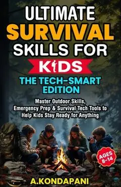 Ultimate Survival Skills for Kids-The Tech-Smart Edition: Master Outdoor Skills, Emergency Prep & Survival Tech Tools to Help Kids Stay Ready for Anyt - A. Kondapani