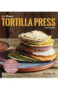 Ultimate Tortilla Press Cookbook - Dotty Griffith