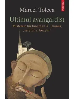 Ultimul avangardist. Misterele lui Ionathan X. Uranus, "serafim si boxeur"/Marcel Tolcea