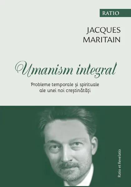 Umanism integral. Probleme temporale si spirituale ale unei noi crestinatati | Maritain Jacques