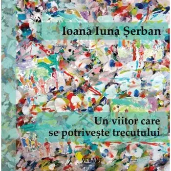 Un viitor care se potriveste trecutului/Ioana Iuna Serban