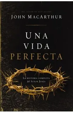 Una Vida Perfecta: La Historia Completa del Señor Jesús - John F. Macarthur