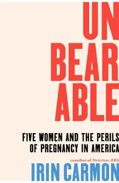 Unbearable: Five Women and the Perils of Pregnancy in America - Irin Carmon