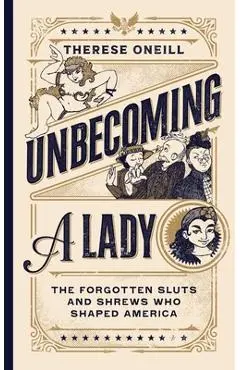 Unbecoming a Lady: The Forgotten Sluts and Shrews That Shaped America - Therese Oneill