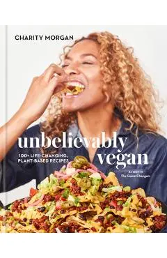 Unbelievably Vegan: 100+ Life-Changing, Plant-Based Recipes: A Cookbook - Charity Morgan