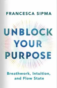 Unblock Your Purpose. Breathwork, Intuition, and Flow State, Paperback/Francesca Sipma
