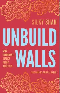 Unbuild Walls: Why Immigrant Justice Needs Abolition - Silky Shah