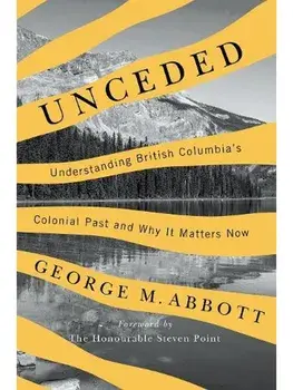 Unceded. Understanding British Columbia's Colonial Past and Why It Matters Now, Paperback/George M. Abbott